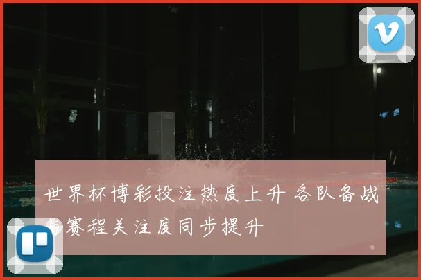 世界杯博彩投注热度上升 各队备战与赛程关注度同步提升
