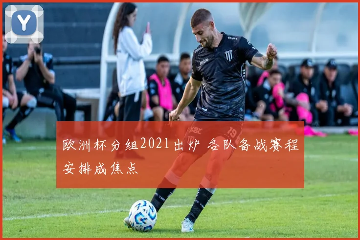 欧洲杯分组2021出炉 各队备战赛程安排成焦点