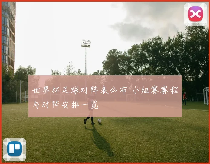 世界杯足球对阵表公布 小组赛赛程与对阵安排一览