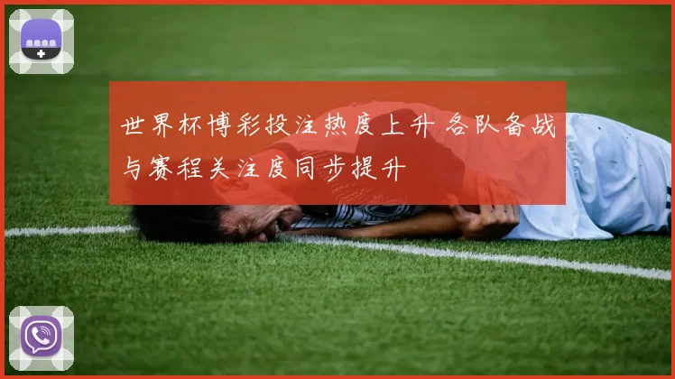 世界杯博彩投注热度上升 各队备战与赛程关注度同步提升