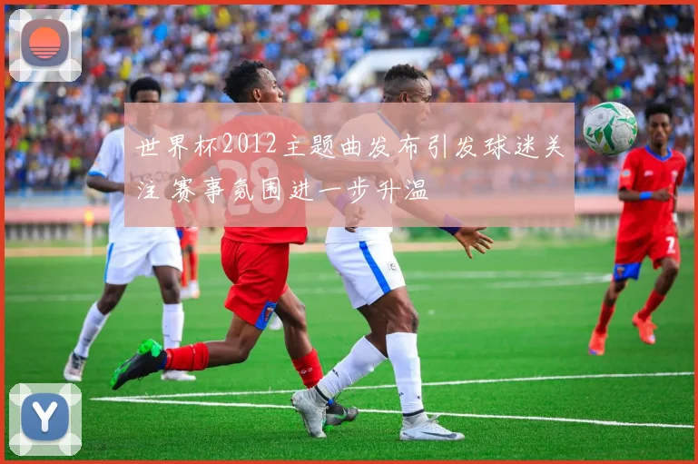 世界杯2012主题曲发布引发球迷关注 赛事氛围进一步升温