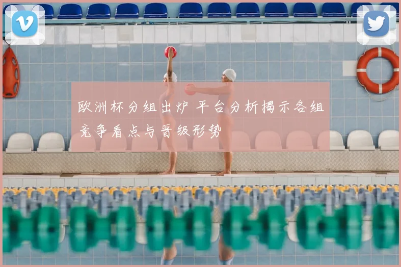 欧洲杯分组出炉 平台分析揭示各组竞争看点与晋级形势