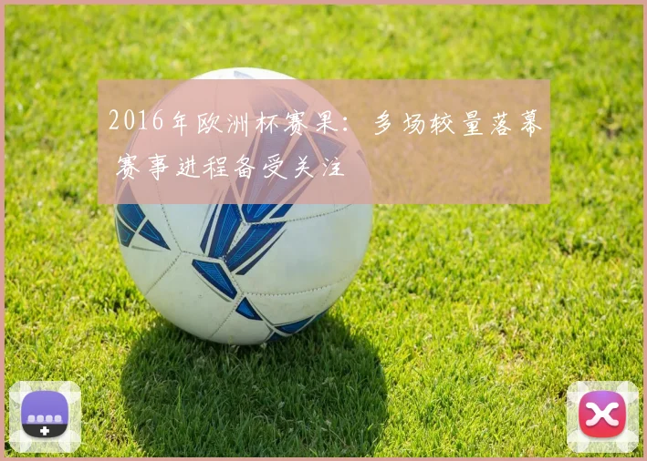 2016年欧洲杯赛果:多场较量落幕 赛事进程备受关注