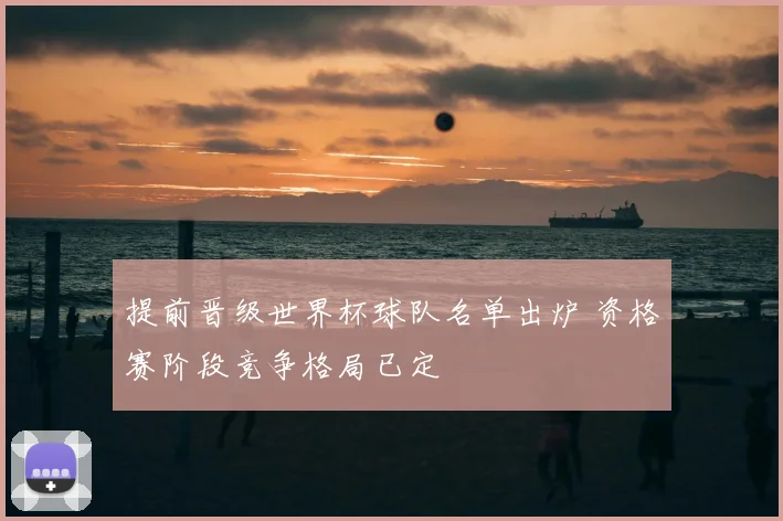 提前晋级世界杯球队名单出炉 资格赛阶段竞争格局已定