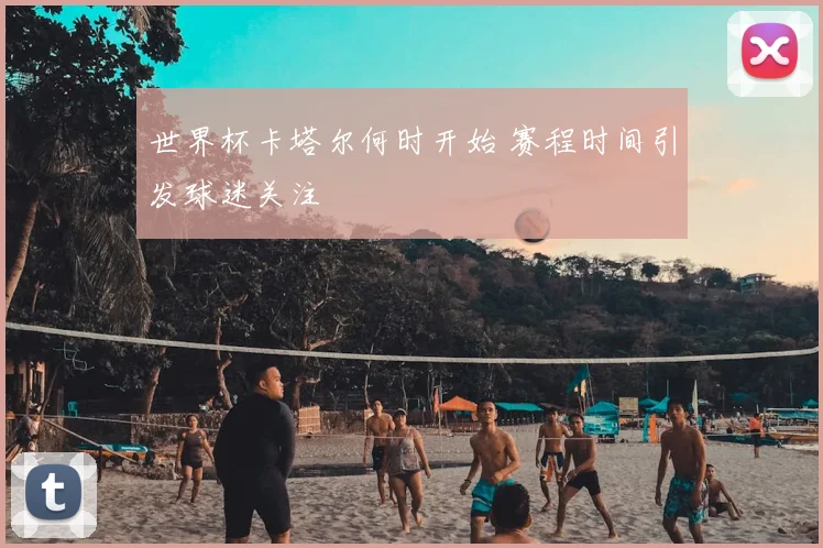 世界杯卡塔尔何时开始 赛程时间引发球迷关注