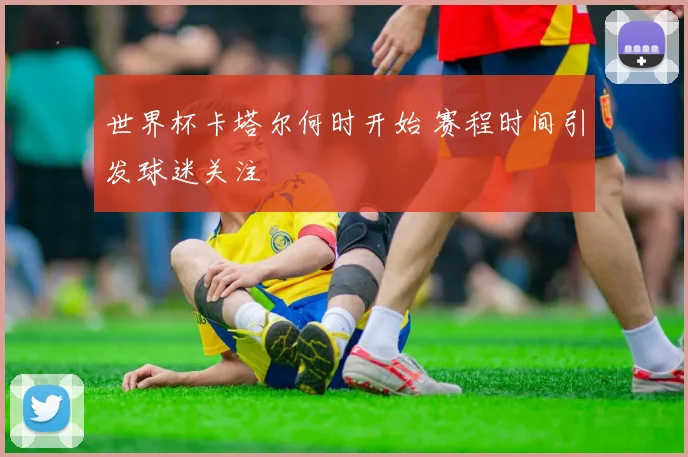 世界杯卡塔尔何时开始 赛程时间引发球迷关注