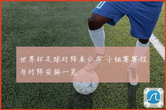 世界杯足球对阵表公布 小组赛赛程与对阵安排一览