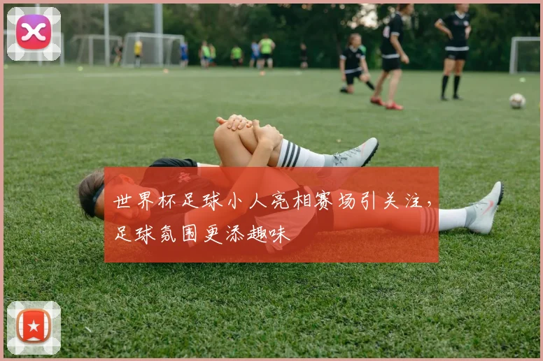 世界杯足球小人亮相赛场引关注,足球氛围更添趣味