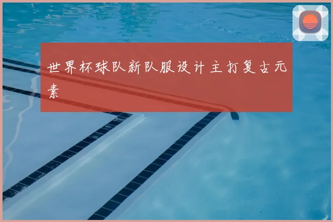 世界杯球队新队服设计主打复古元素