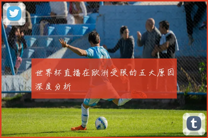 世界杯直播在欧洲受限的五大原因深度分析